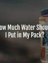 How Much Water Should I Put in My Pack?